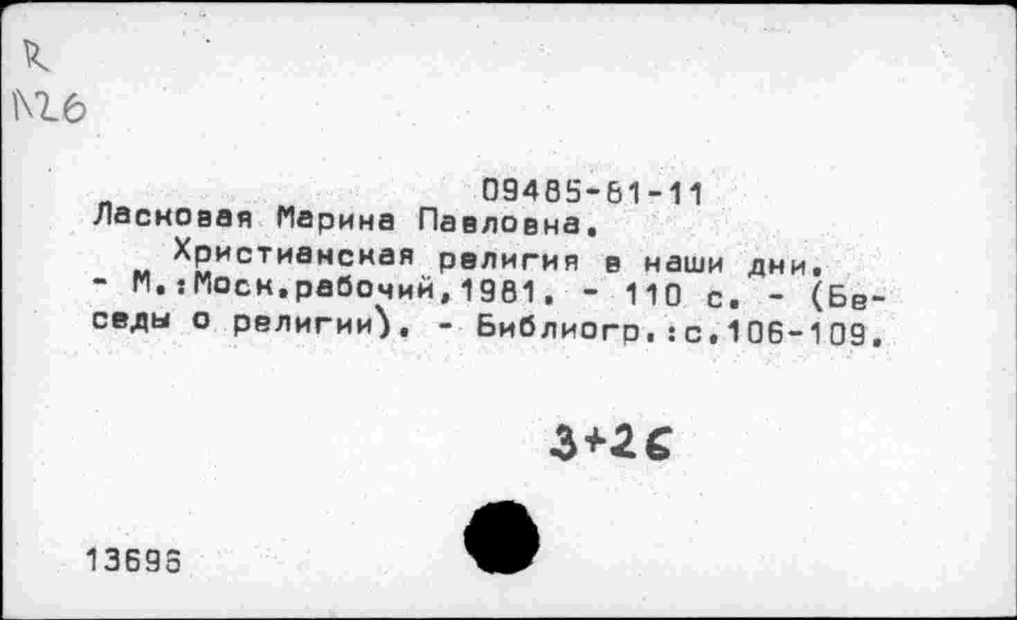 ﻿Мб
09405-61-11 Ласковая Марина Павловна.
Христианская религия в наши дни.
- М.:Моск.рабочий, 1901, - ц0 с> . (Бв_ седы о религии}, - Библиогр.:с.106-109.

13696